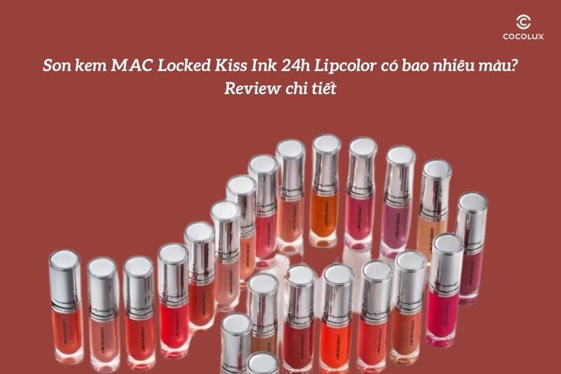 Son kem MAC Locked Kiss Ink 24h Lipcolor có bao nhiêu màu? Review chi tiết